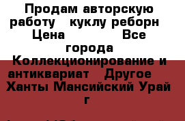 Продам авторскую работу - куклу-реборн › Цена ­ 27 000 - Все города Коллекционирование и антиквариат » Другое   . Ханты-Мансийский,Урай г.